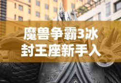 魔兽争霸3冰封王座新手入门全攻略，玩转经典游戏的秘诀