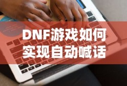 DNF游戏实现自动喊话功能的技巧与步骤