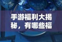 手游福利大揭秘，哪些手游福利值得一试？