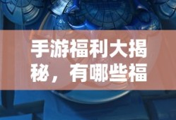 手游福利大揭秘，哪些手游福利值得一试？
