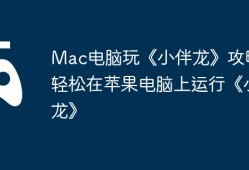 Mac电脑玩《小伴龙》攻略，轻松在苹果电脑上运行《小伴龙》