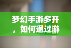 梦幻手游多开，游戏赚钱攻略指南