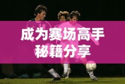 手游足球游戏攻略，玩转足球赛场，成为赛场高手秘籍分享