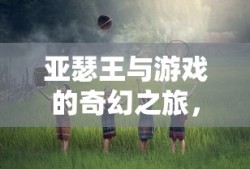 亚瑟王与游戏的奇幻之旅，亚瑟王，奇幻游戏之旅