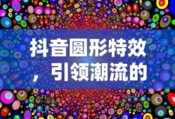 抖音圆形特效，引领潮流的视觉魔法