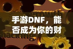 手游DNF，财富之源的潜力与挑战？