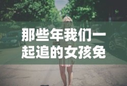 那些年我们一起追的女孩免费观看韩剧