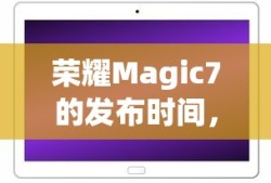 荣耀Magic7的发布时间，期待与新技术相遇的那一刻