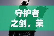 守护者之剑，荣耀与力量的象征，守护者之剑，荣耀与力量的不朽象征