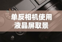 单反相机如何使用液晶屏取景—全面解析与操作指南