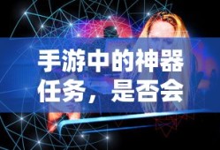 手游神器任务，未来探索与消失的可能性