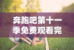 奔跑吧第十一季免费观看完整版高清