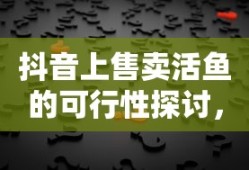 抖音上售卖活鱼的可行性探讨，真相解析