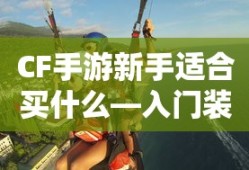 CF手游新手入门指南，装备选择与策略建议
