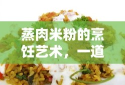 蒸肉米粉，家常美食的独特烹饪艺术