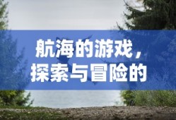 航海冒险之旅，探索未知的海洋游戏