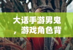大话手游男鬼，角色背后的故事与独特魅力