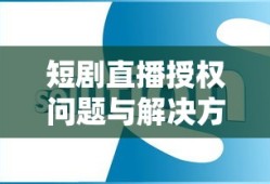 短剧直播授权问题与解决方案探讨