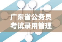 广东省公务员考试录用管理系统深度解析与应用探讨，探索其功能和影响