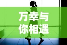 万幸与你相遇短剧免费