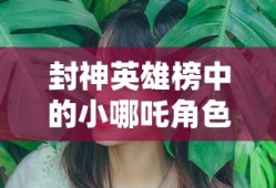 封神英雄榜中小哪吒角色扮演者揭秘