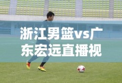 浙江男篮vs广东宏远直播视频