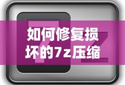 如何修复损坏的7z压缩文件