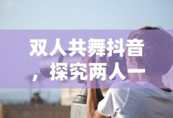 双人共舞抖音，探究两人一起拍抖音的魅力