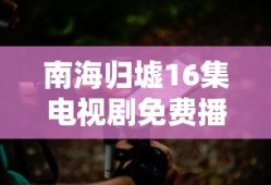 南海归墟16集电视剧免费播放视频下载