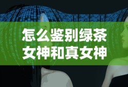 怎么鉴别绿茶女神和真女神