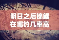 明日之后锦鲤在哪钓几率高