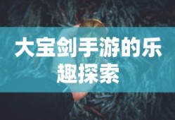 神秘世界探险之旅，大宝剑手游的乐趣探索