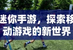 迷你手游，探索移动游戏新世界的奇妙之旅