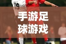 手游足球游戏模式攻略，入门指南与策略解析