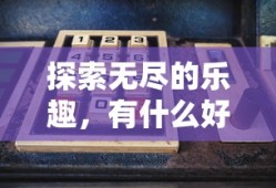 探索游戏的无尽乐趣，推荐好玩的游戏有哪些？