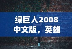 绿巨人2008中文版，英雄力量与文化融合的光辉展现