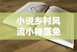 小说乡村风流小神医免费下载全文阅读