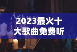 2023最火十大歌曲免费听