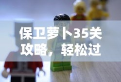 保卫萝卜35关攻略，轻松过关的秘诀