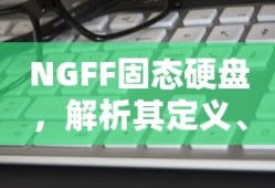 NGFF固态硬盘，定义、特点与优势解析