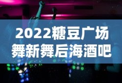 2022糖豆广场舞新舞后海酒吧