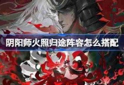 阴阳师火照归途阵容怎么搭配-阴阳师火照归途阵容搭配攻略