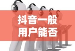 抖音一般用户能否使用星图功能？