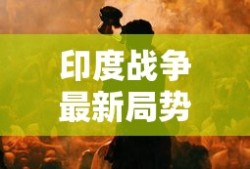 印度战争最新局势消息