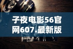 子夜电影56官网607.最新版本是什么了.中国