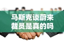 马斯克谈蔚来裁员是真的吗