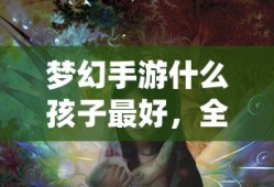 梦幻手游孩子系统解析，哪个孩子最强？全面解读梦幻手游中的孩子系统。