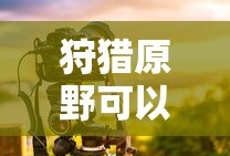 狩猎原野可以组队吗手游攻略