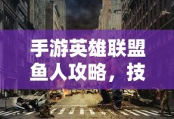 手游英雄联盟鱼人攻略，技巧掌握与顶尖玩家的秘诀