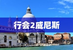 行会2威尼斯，历史与文化交汇的璀璨之都